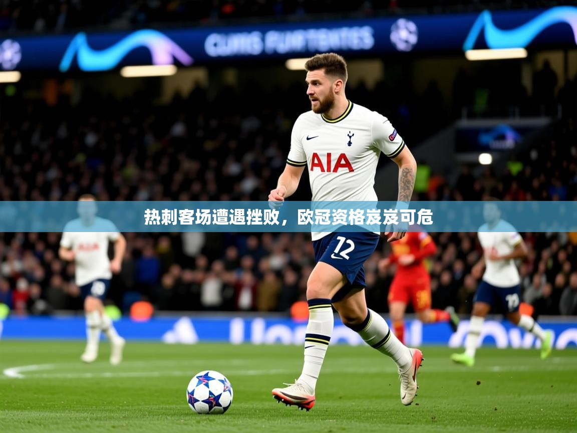 2025久游娱乐app下载热刺客场遭遇挫败，欧冠资格岌岌可危