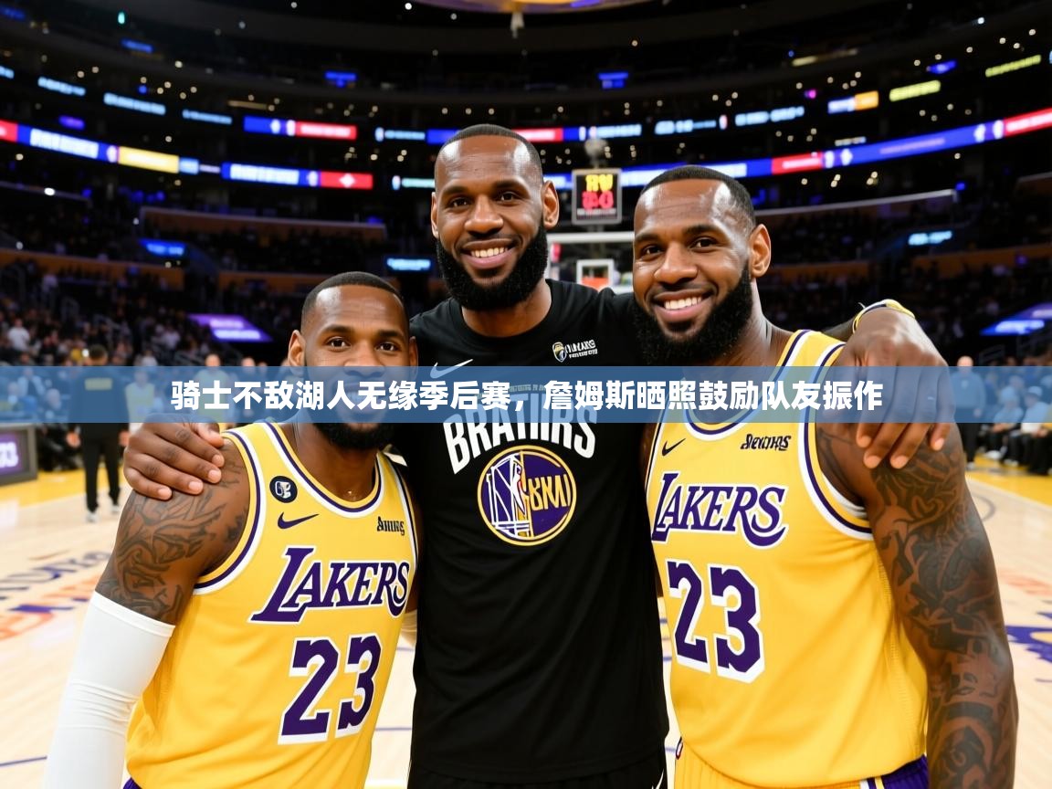 2025久游娱乐app最新版本更新内容骑士不敌湖人无缘季后赛，詹姆斯晒照鼓励队友振作