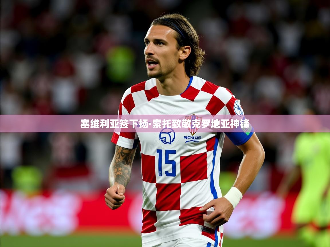 2025九游娱乐官网入口官方正版塞维利亚签下扬·索托致敬克罗地亚神锋