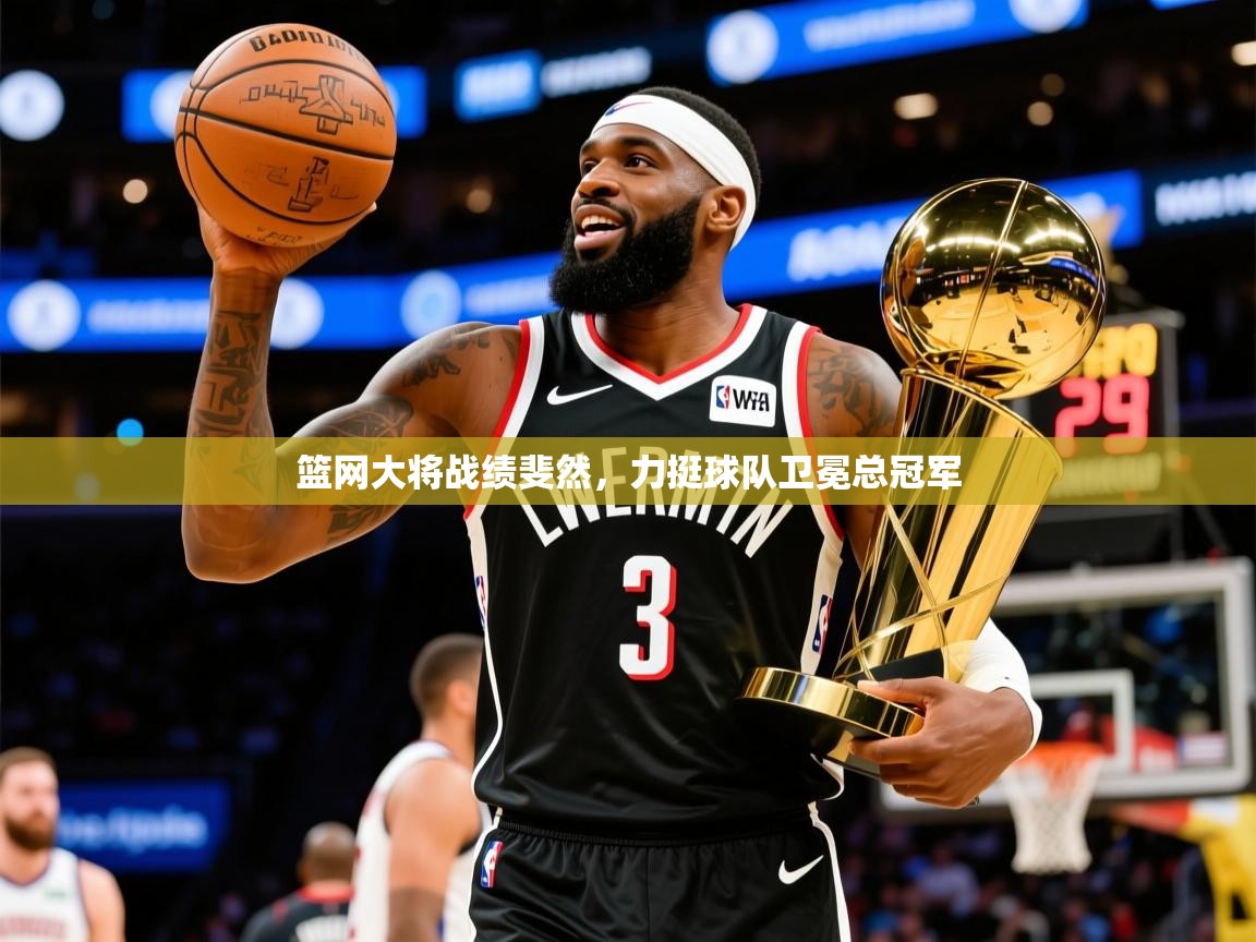 2025九游娱乐篮网大将战绩斐然，力挺球队卫冕总冠军