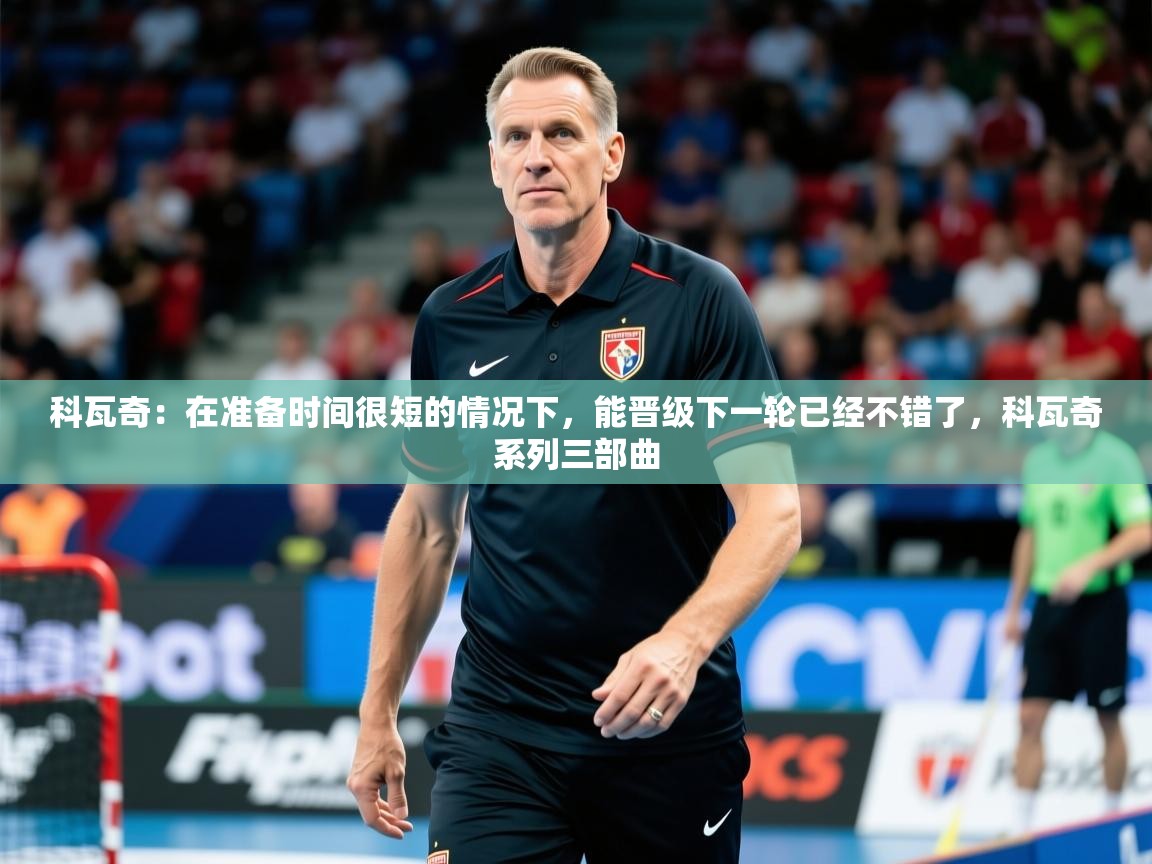 2025九游娱乐平台科瓦奇:在准备时间很短的情况下,能晋级下一轮已经不错了,科瓦奇系列三部曲 第2张