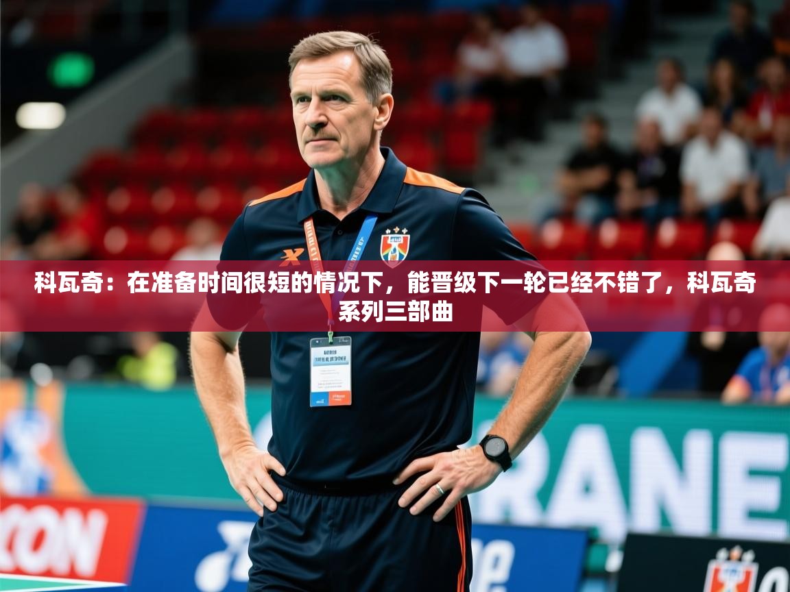 2025九游娱乐平台科瓦奇:在准备时间很短的情况下,能晋级下一轮已经不错了,科瓦奇系列三部曲 第3张