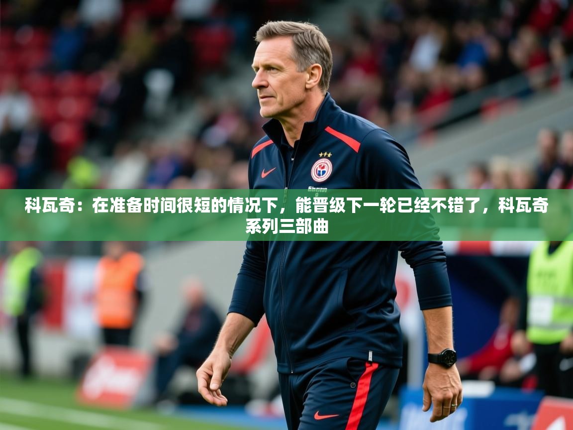 2025九游娱乐平台科瓦奇:在准备时间很短的情况下,能晋级下一轮已经不错了,科瓦奇系列三部曲 第4张