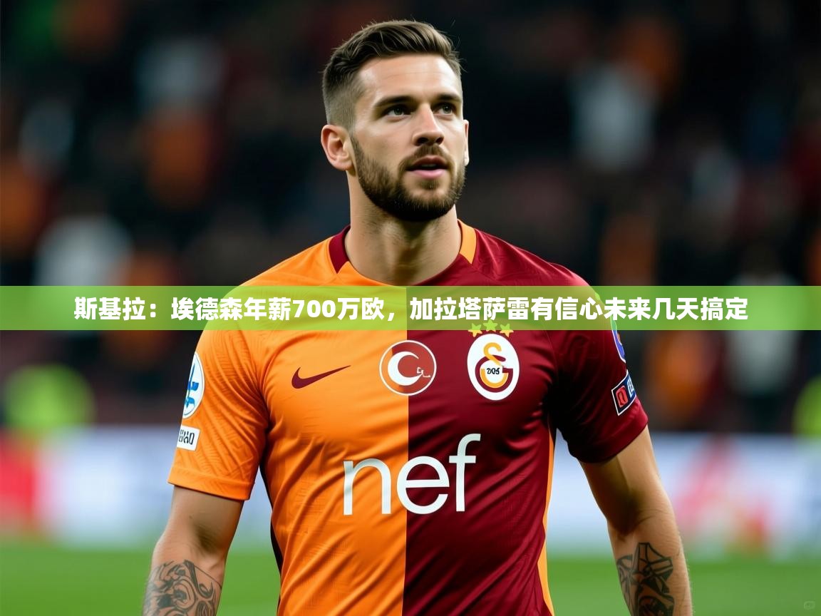 2025九游娱乐官网入口网页版官方斯基拉：埃德森年薪700万欧，加拉塔萨雷有信心未来几天搞定  第2张