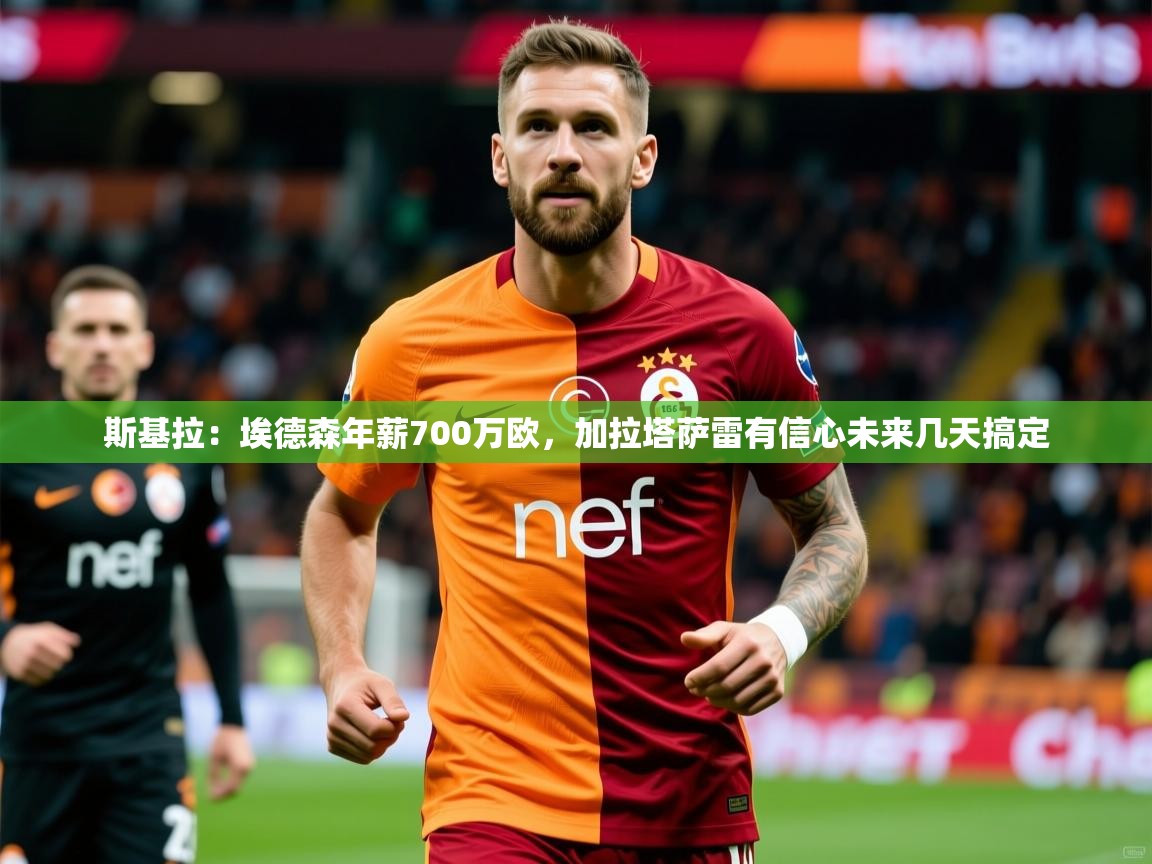 2025九游娱乐官网入口网页版官方斯基拉：埃德森年薪700万欧，加拉塔萨雷有信心未来几天搞定  第3张