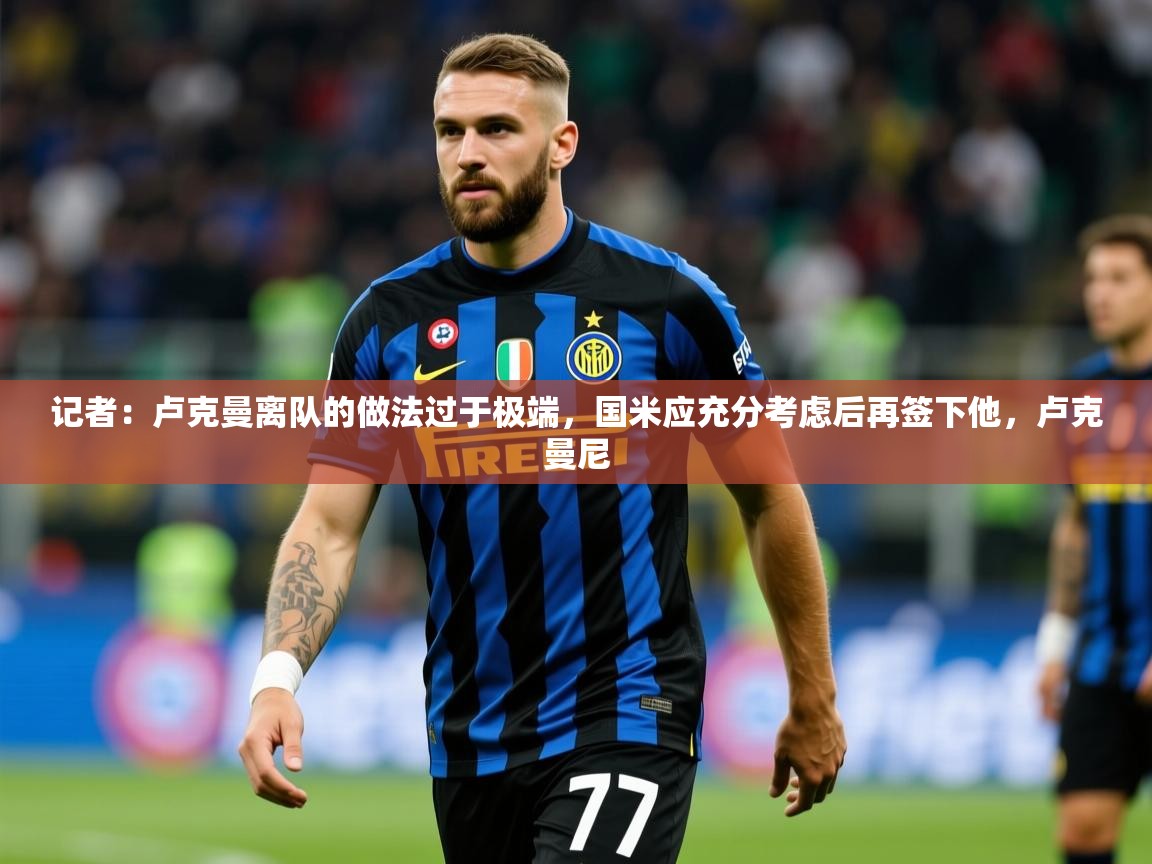 2025九游娱乐网站是不莱梅赞助商记者：卢克曼离队的做法过于极端，国米应充分考虑后再签下他，卢克曼尼