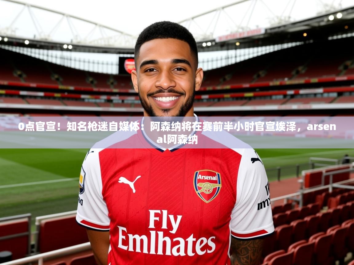 2025九游娱乐app下载0点官宣!知名枪迷自媒体:阿森纳将在赛前半小时官宣埃泽,arsenal阿森纳 第2张