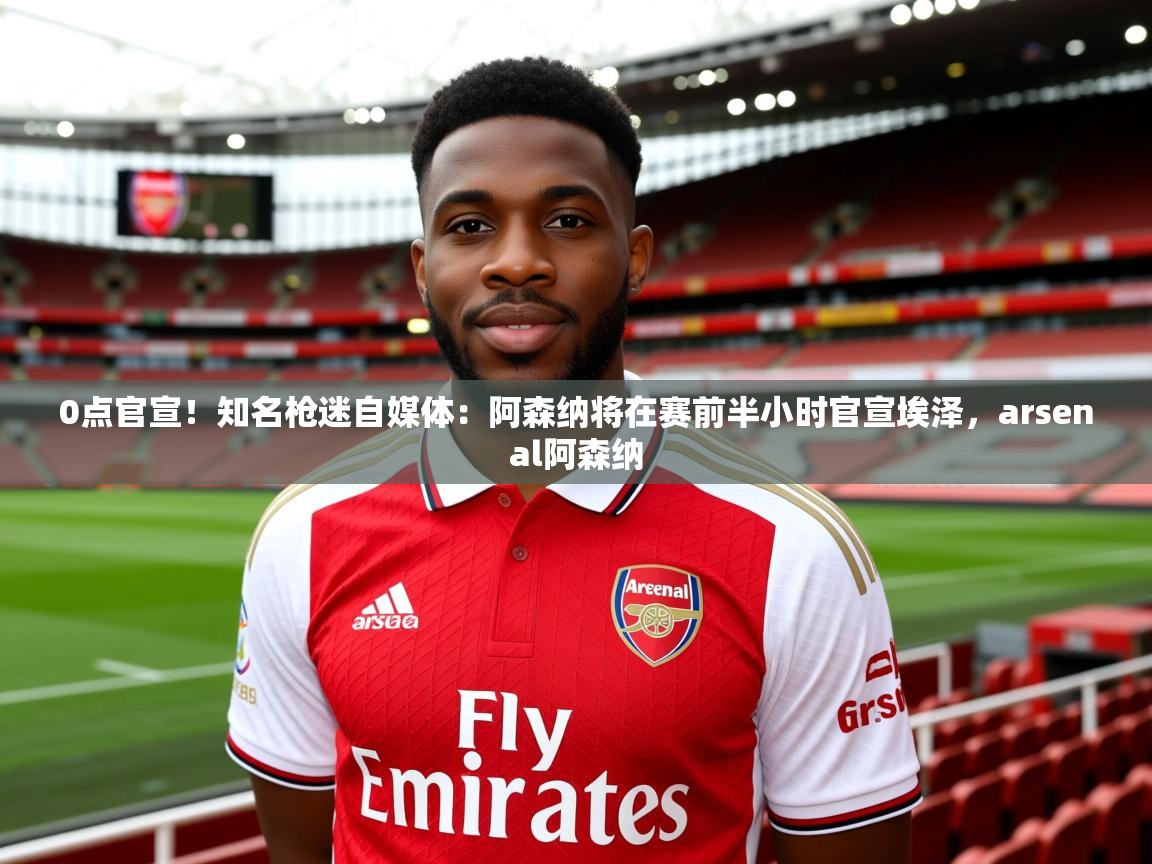 2025九游娱乐app下载0点官宣!知名枪迷自媒体:阿森纳将在赛前半小时官宣埃泽,arsenal阿森纳 第3张