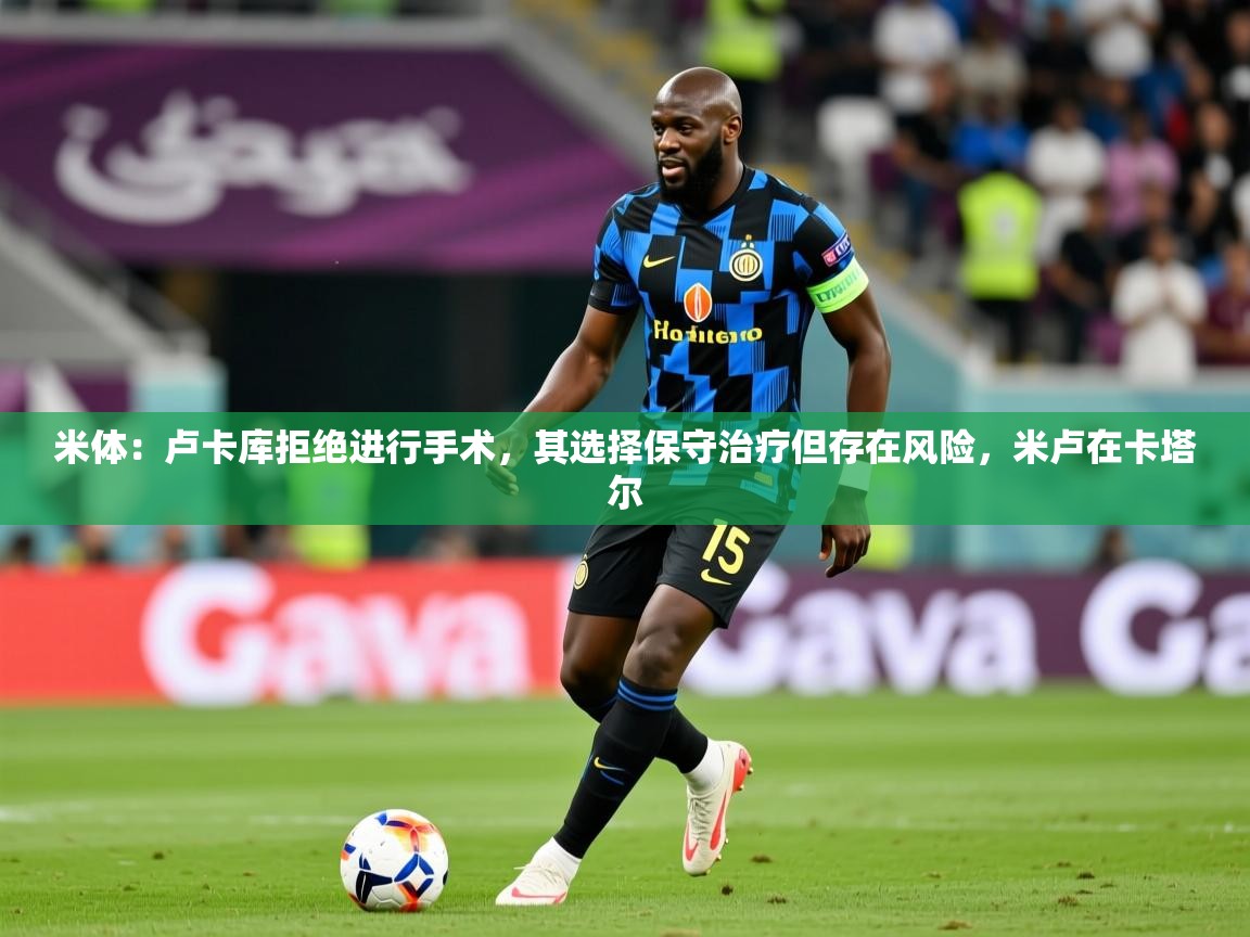 2025九游电子娱乐米体:卢卡库拒绝进行手术,其选择保守治疗但存在风险,米卢在卡塔尔 第3张