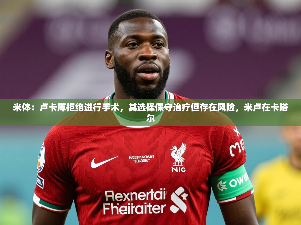 2025九游电子娱乐米体:卢卡库拒绝进行手术,其选择保守治疗但存在风险,米卢在卡塔尔 第2张