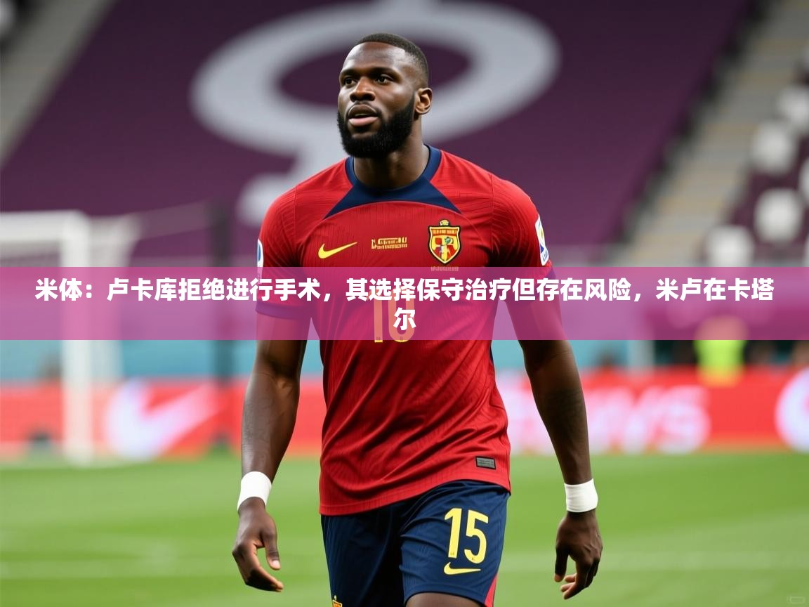 2025九游电子娱乐米体:卢卡库拒绝进行手术,其选择保守治疗但存在风险,米卢在卡塔尔 第4张