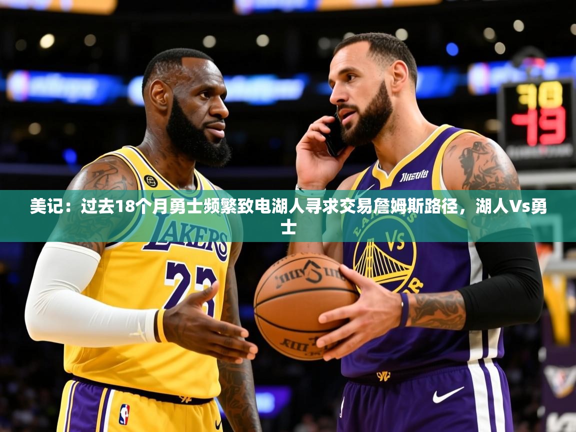 2025九游娱乐官网美记:过去18个月勇士频繁致电湖人寻求交易詹姆斯路径,湖人∨s勇士 第2张