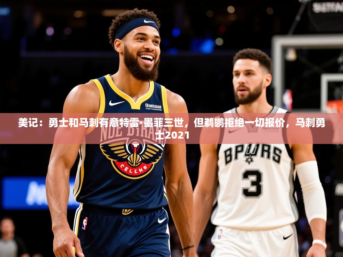 2025九游娱乐美记:勇士和马刺有意特雷·墨菲三世,但鹈鹕拒绝一切报价,马刺勇士2021 第2张