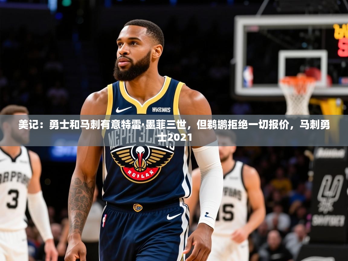 2025九游娱乐美记:勇士和马刺有意特雷·墨菲三世,但鹈鹕拒绝一切报价,马刺勇士2021 第3张