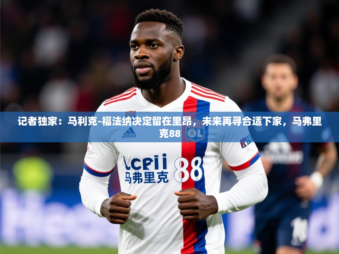 2025久游娱乐app下载记者独家：马利克-福法纳决定留在里昂，未来再寻合适下家，马弗里克88