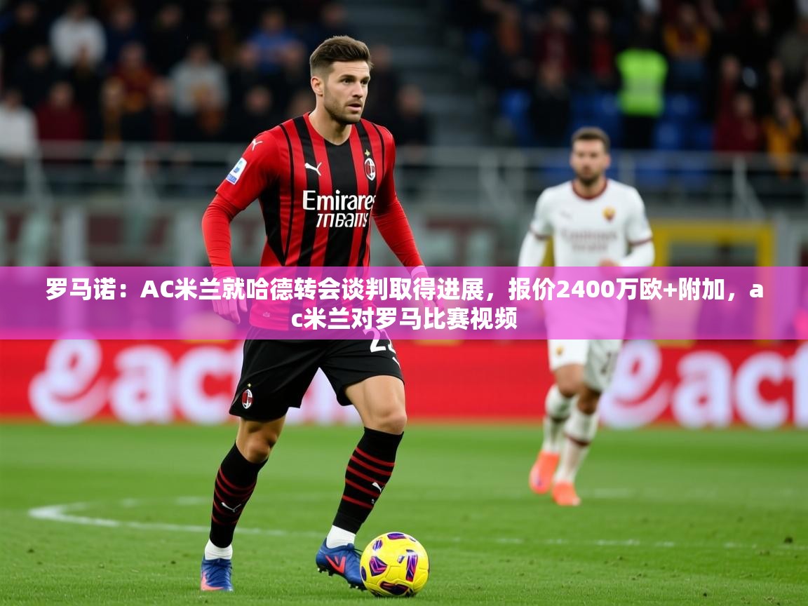 2025九游娱乐官网入口官方罗马诺：AC米兰就哈德转会谈判取得进展，报价2400万欧+附加，ac米兰对罗马比赛视频