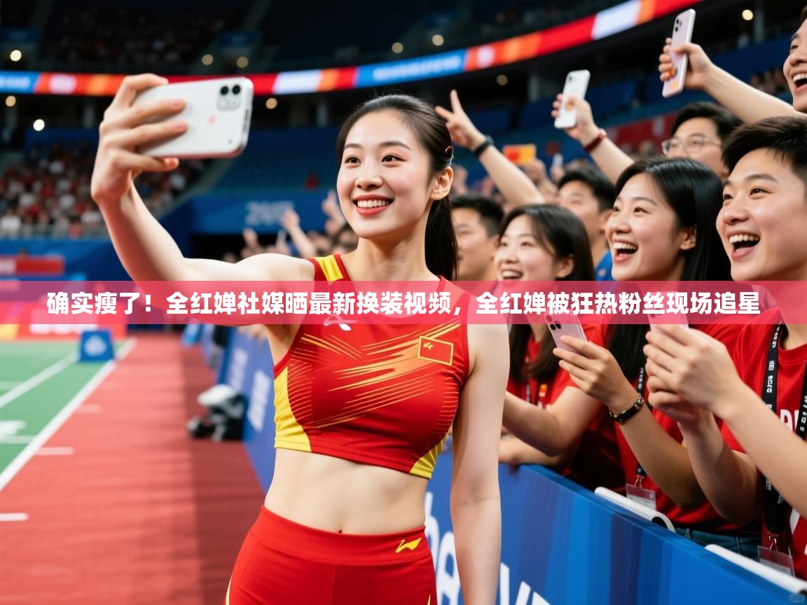 2025九游娱乐app确实瘦了!全红婵社媒晒最新换装视频,全红婵被狂热粉丝现场追星 第1张