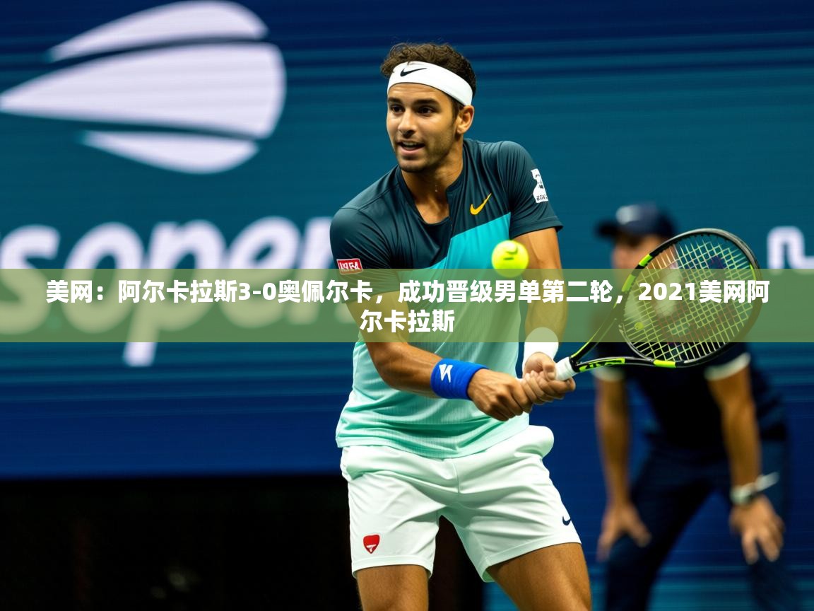 2025九游app官网入口美网:阿尔卡拉斯3-0奥佩尔卡,成功晋级男单第二轮,2021美网阿尔卡拉斯 第2张