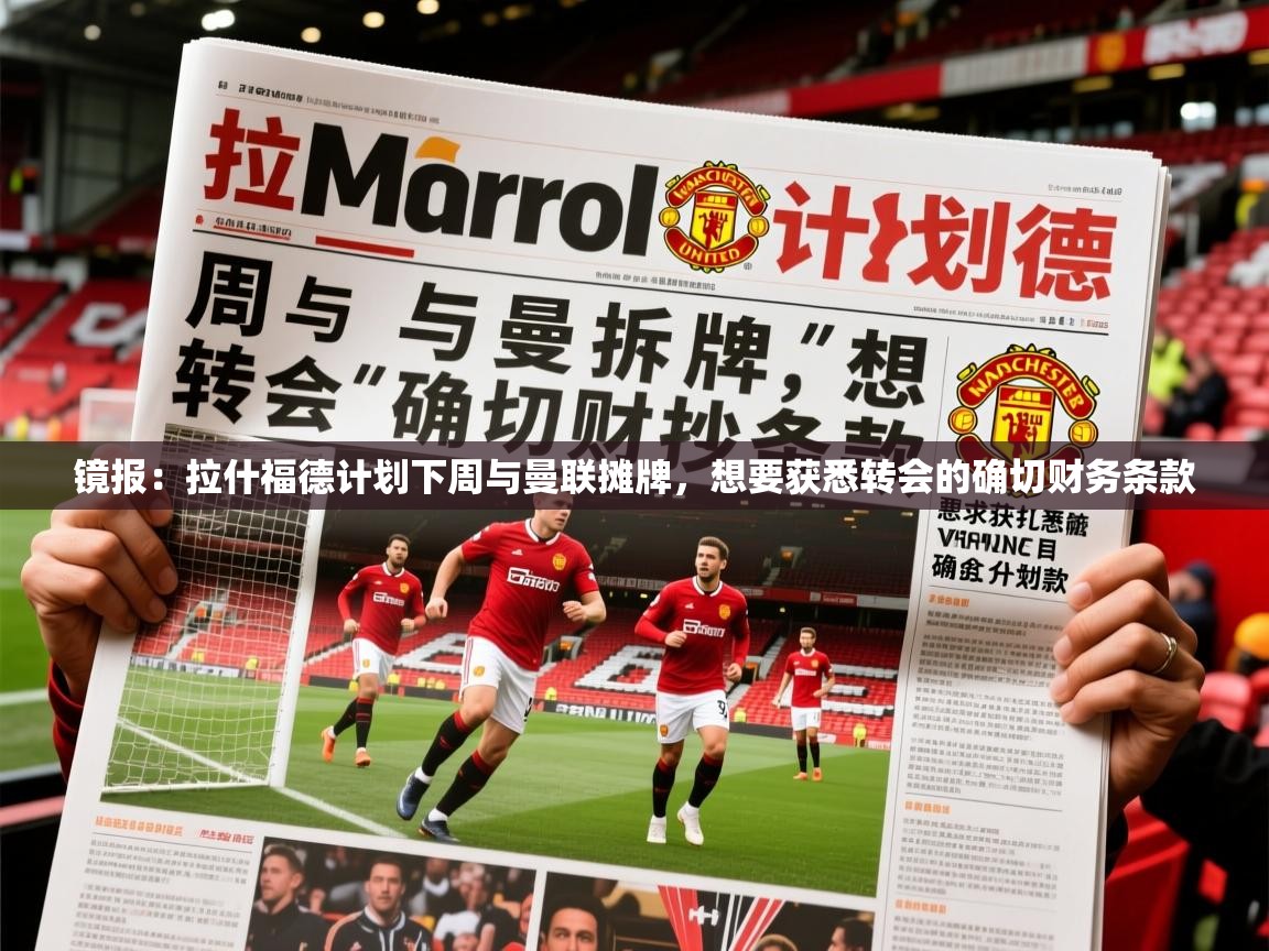 2025九游娱乐官网登录入口镜报：拉什福德计划下周与曼联摊牌，想要获悉转会的确切财务条款