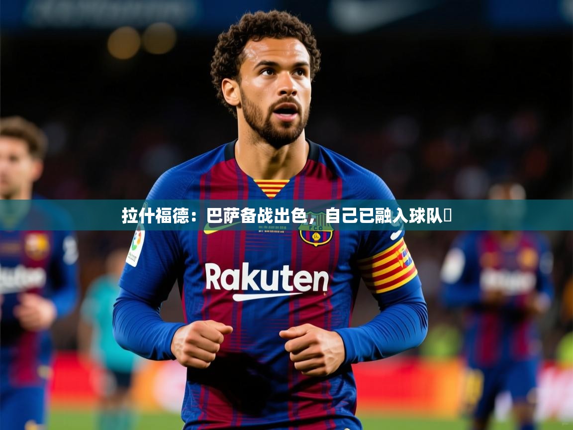 2025九游娱乐下载拉什福德：巴萨备战出色，自己已融入球队​