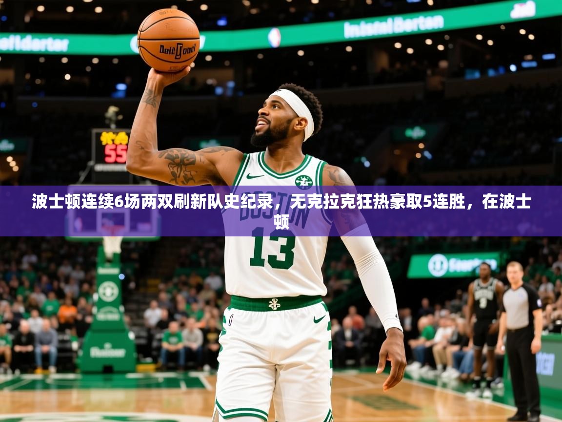 2025九游娱乐体育波士顿连续6场两双刷新队史纪录，无克拉克狂热豪取5连胜，在波士顿