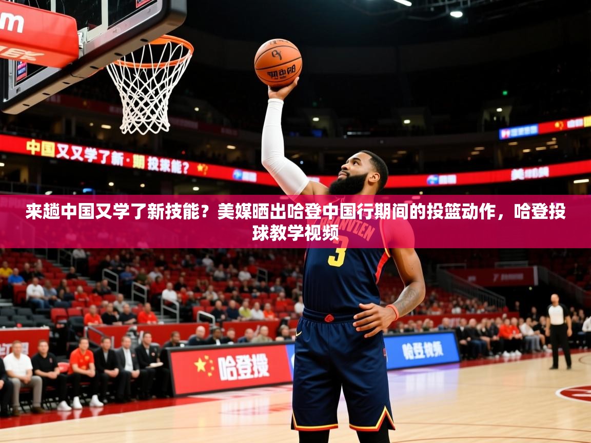 2025九游娱乐平台来趟中国又学了新技能?美媒晒出哈登中国行期间的投篮动作,哈登投球教学视频 第1张