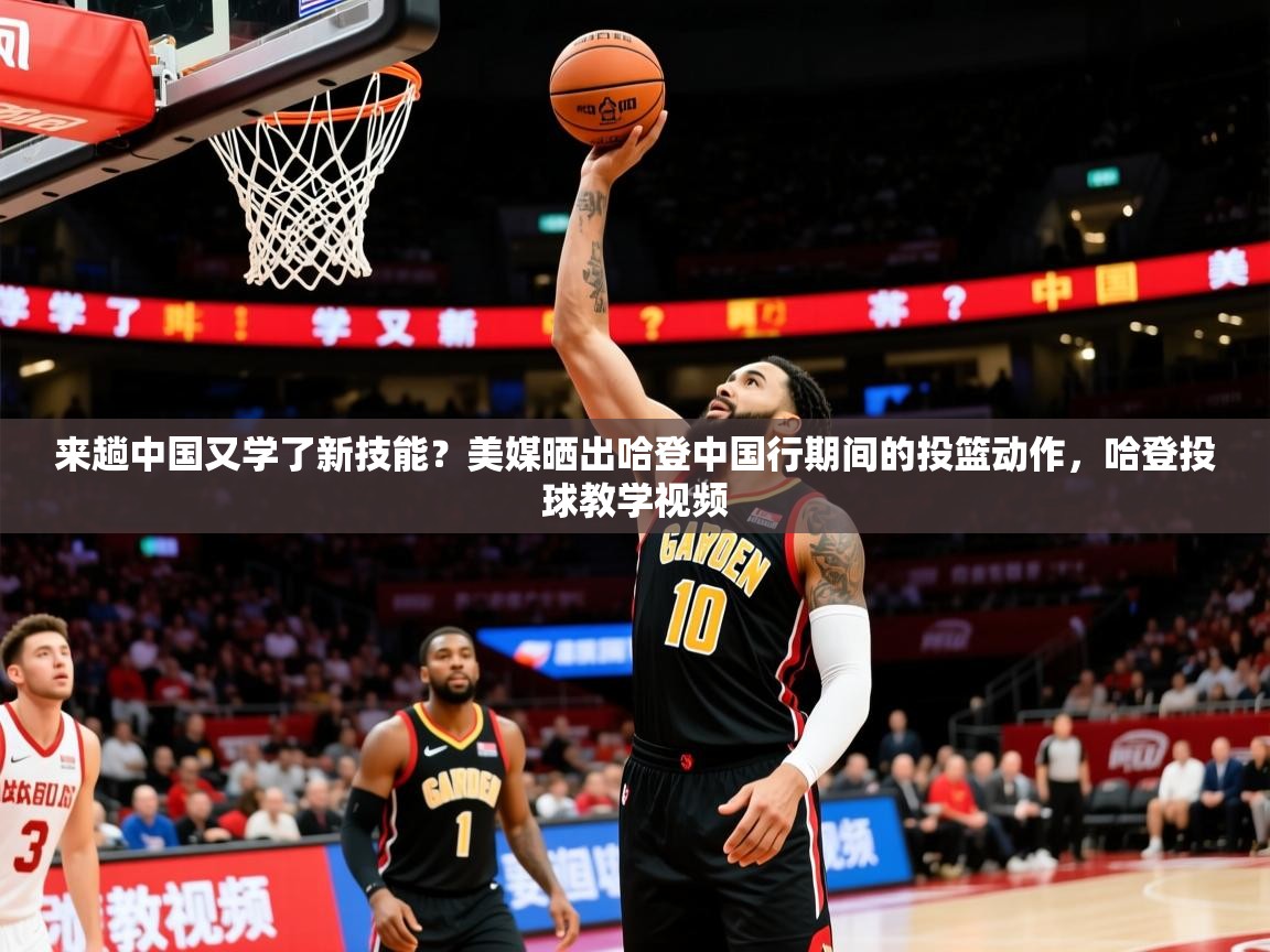 2025九游娱乐平台来趟中国又学了新技能?美媒晒出哈登中国行期间的投篮动作,哈登投球教学视频 第2张