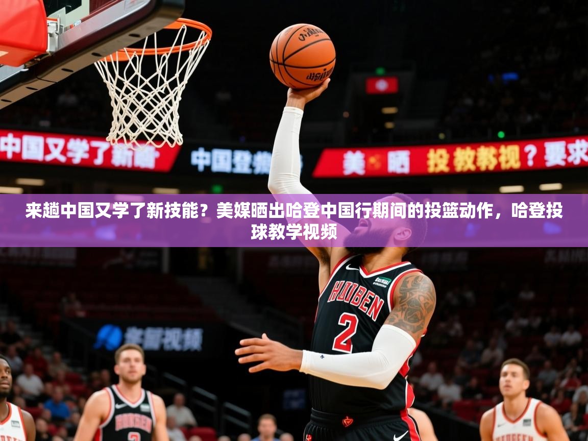 2025九游娱乐平台来趟中国又学了新技能?美媒晒出哈登中国行期间的投篮动作,哈登投球教学视频 第4张