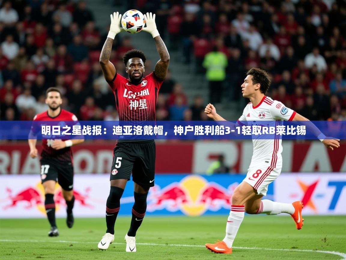 2025久游娱乐app明日之星战报：迪亚洛戴帽，神户胜利船3-1轻取RB莱比锡