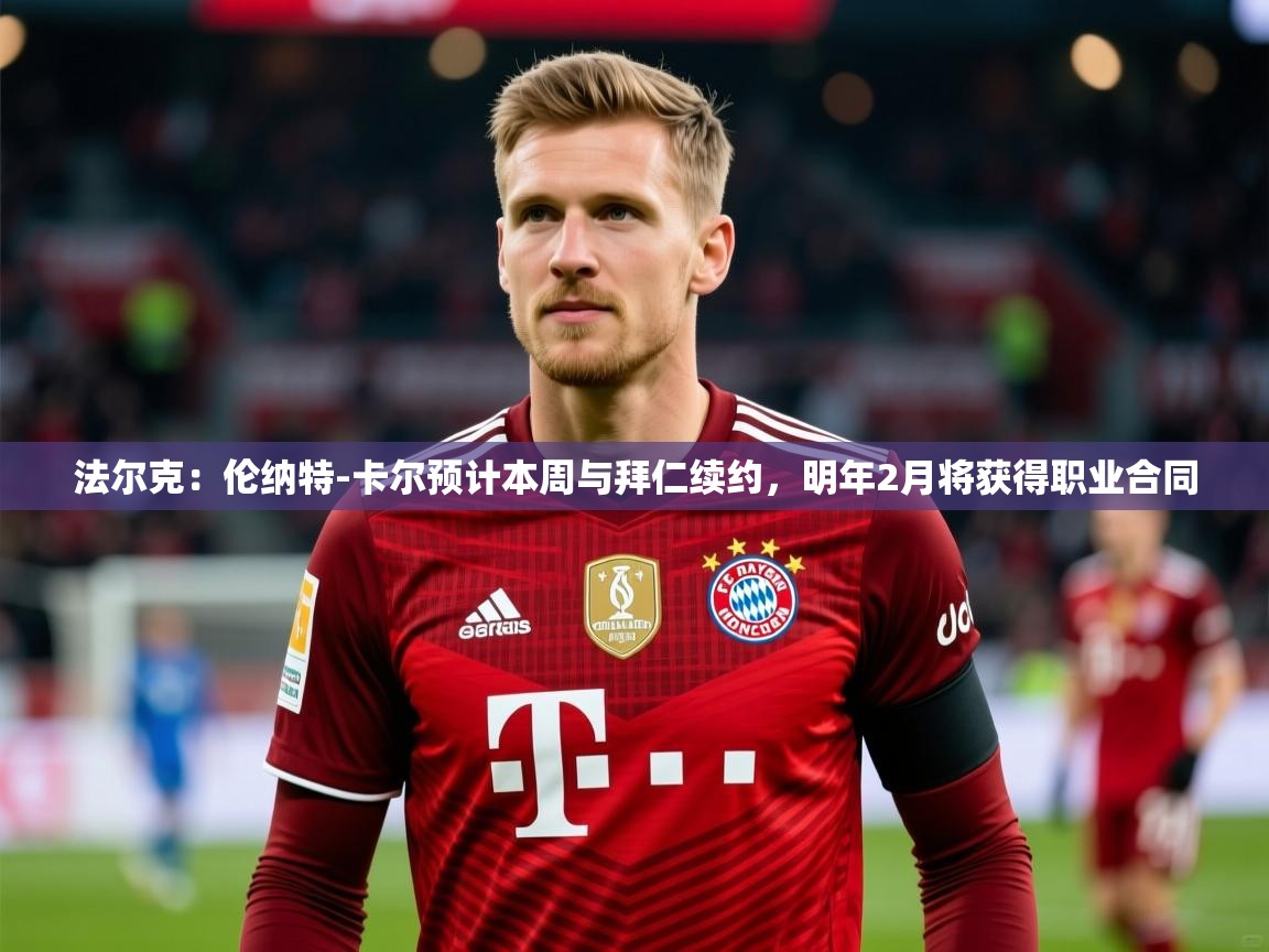 2025九游娱乐官方注册平台法尔克：伦纳特-卡尔预计本周与拜仁续约，明年2月将获得职业合同