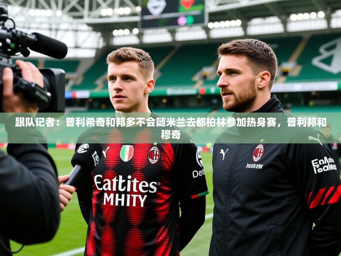 2025九游娱乐官网跟队记者：普利希奇和邦多不会随米兰去都柏林参加热身赛，普利邦和穆奇