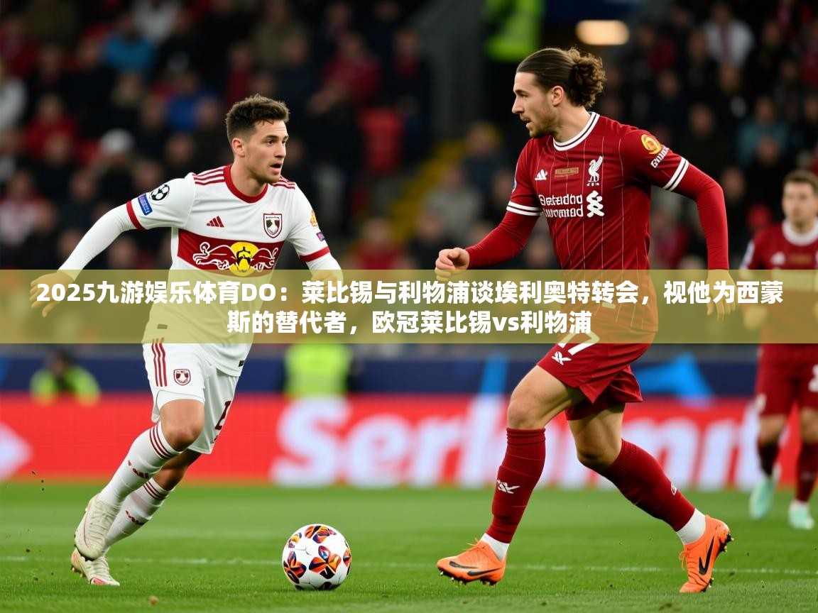 2025九游娱乐体育DO：莱比锡与利物浦谈埃利奥特转会，视他为西蒙斯的替代者，欧冠莱比锡vs利物浦
