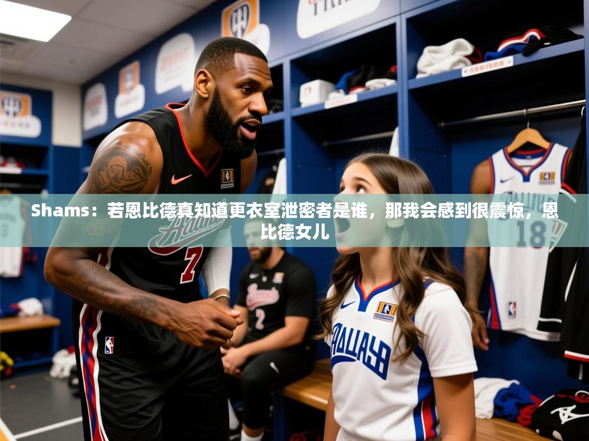 2025九游娱乐官网入口官方正版Shams：若恩比德真知道更衣室泄密者是谁，那我会感到很震惊，恩比德女儿