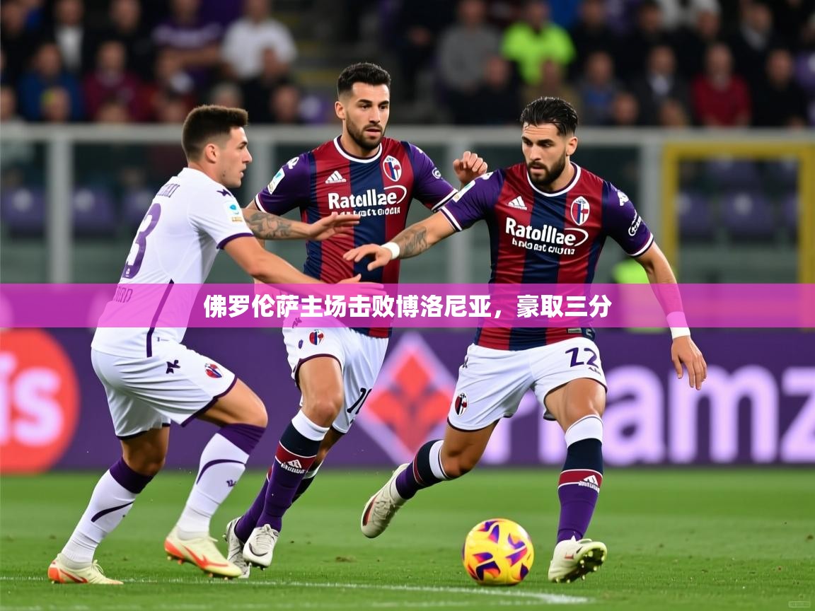 2026九游娱乐官网入口网页版官方佛罗伦萨主场击败博洛尼亚，豪取三分  第1张