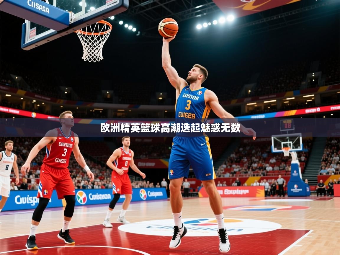 2026九游娱乐官网入口网页版欧洲精英篮球高潮迭起魅惑无数