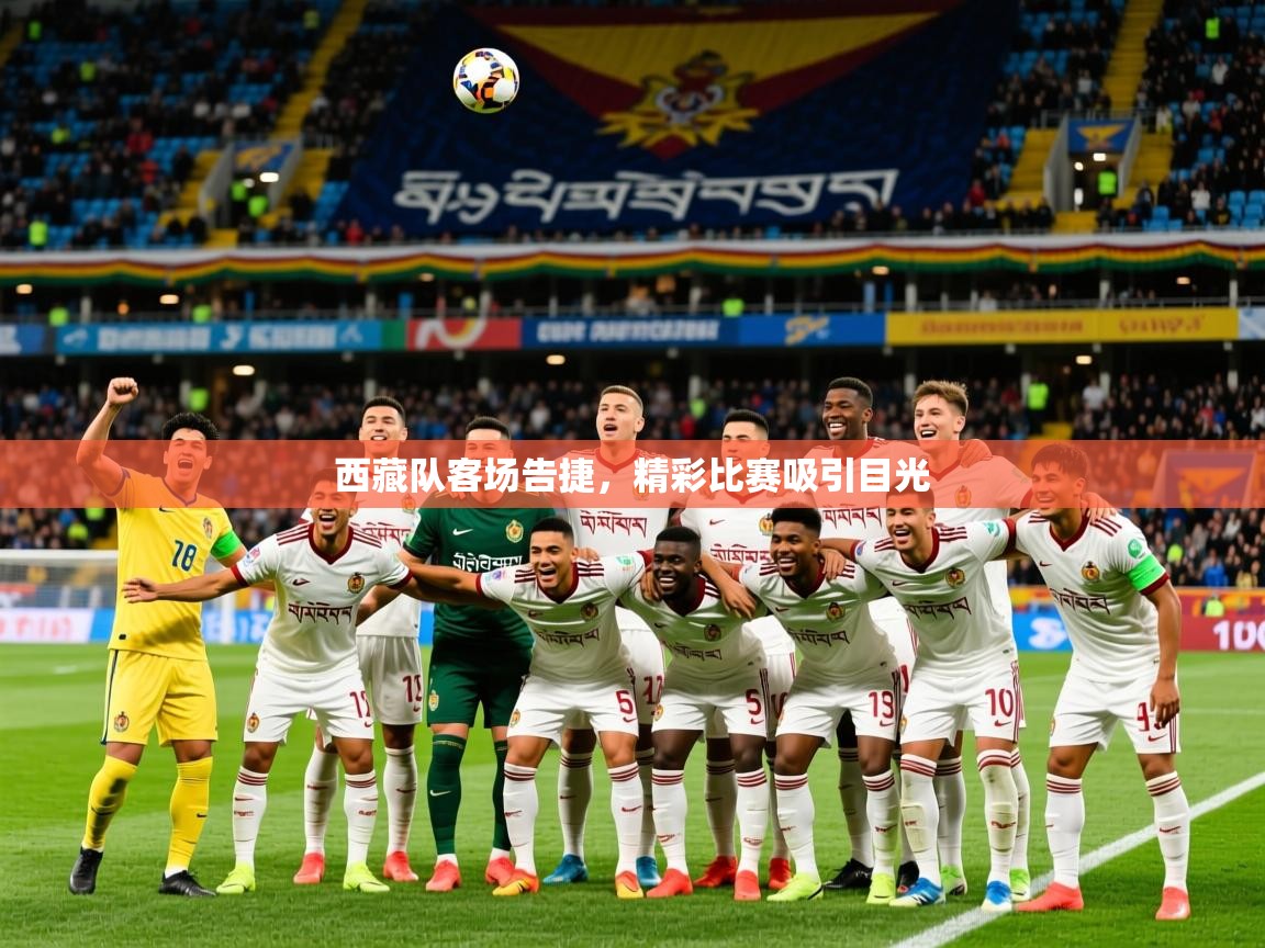 2026九游娱乐app西藏队客场告捷，精彩比赛吸引目光