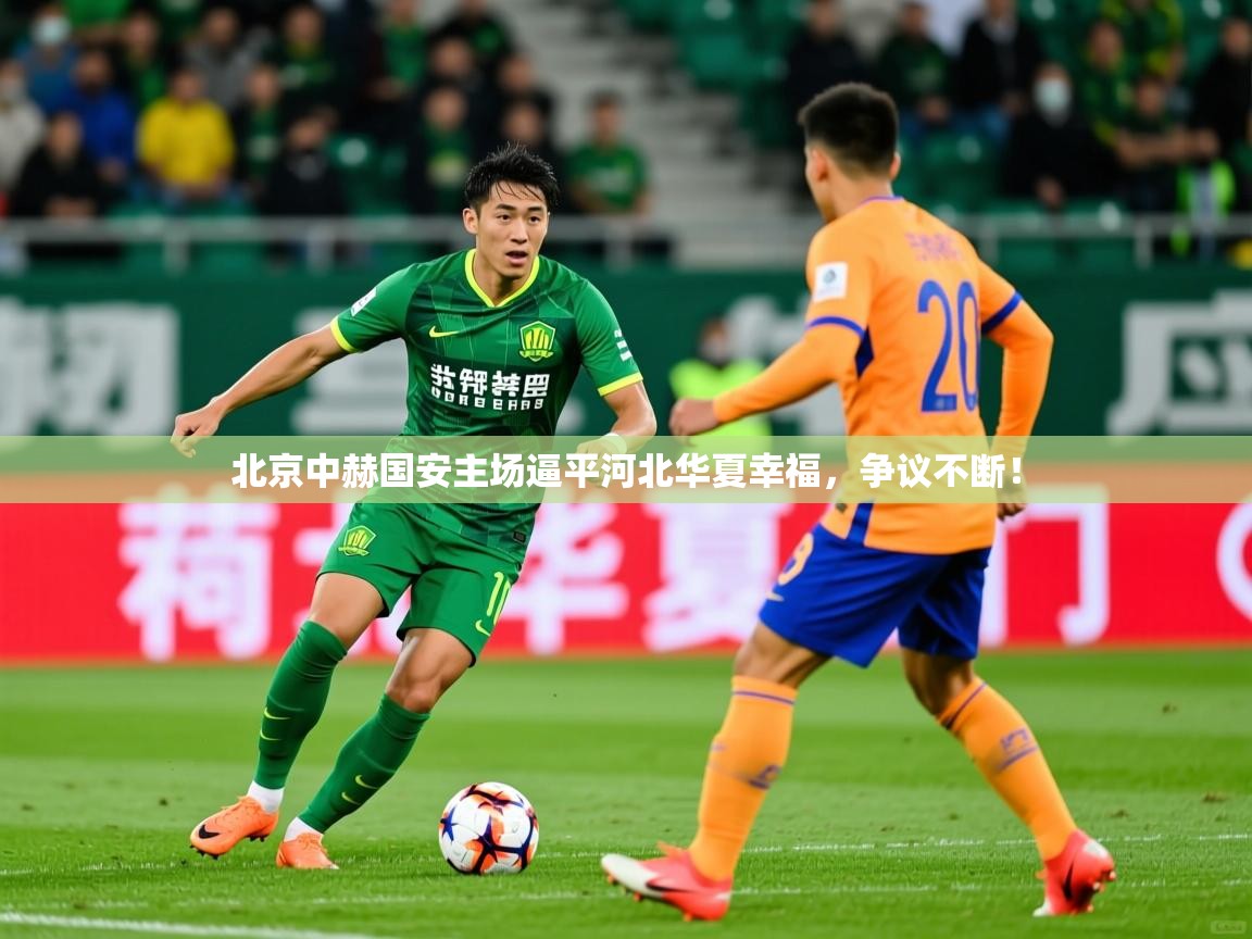 2026九游娱乐官网北京中赫国安主场逼平河北华夏幸福，争议不断！  第3张