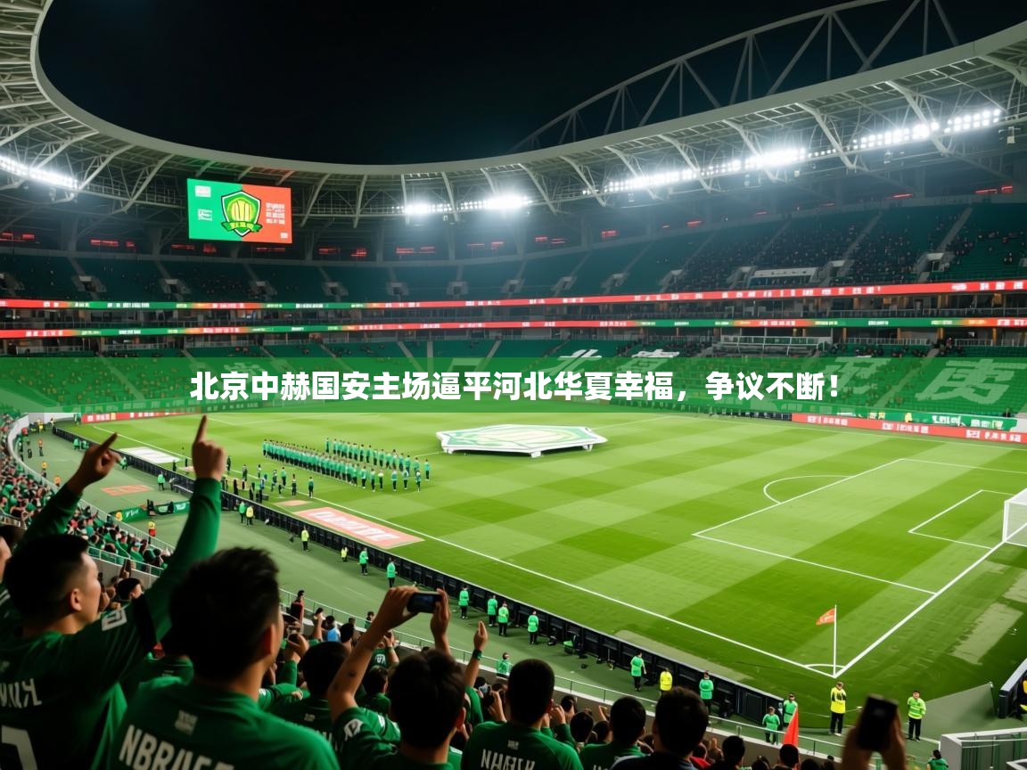 2026九游娱乐官网北京中赫国安主场逼平河北华夏幸福，争议不断！  第4张