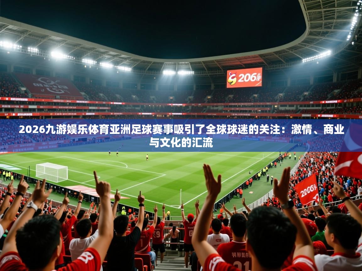 2026九游娱乐体育亚洲足球赛事吸引了全球球迷的关注：激情、商业与文化的汇流