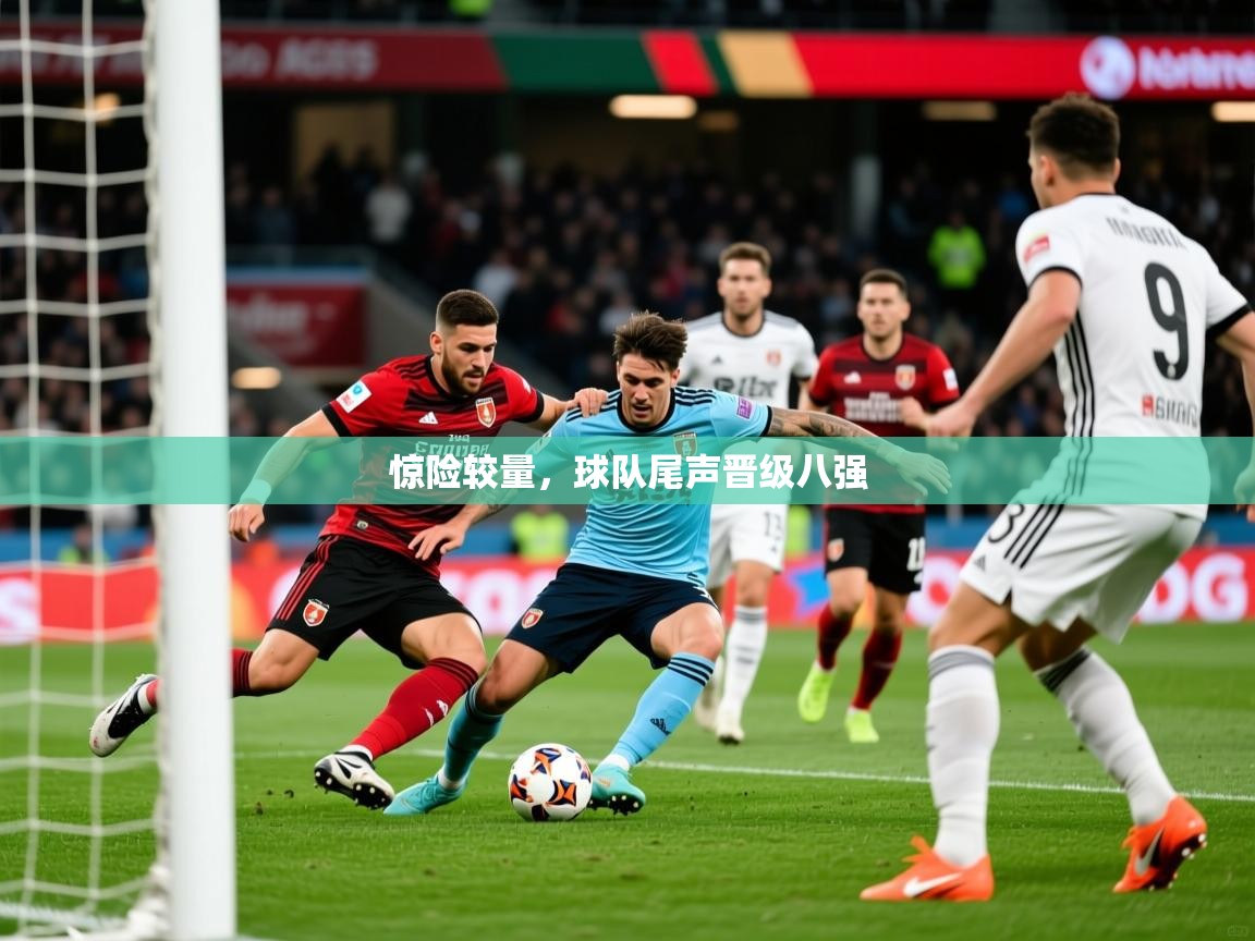 2026九游娱乐官网入口网页版官方惊险较量，球队尾声晋级八强