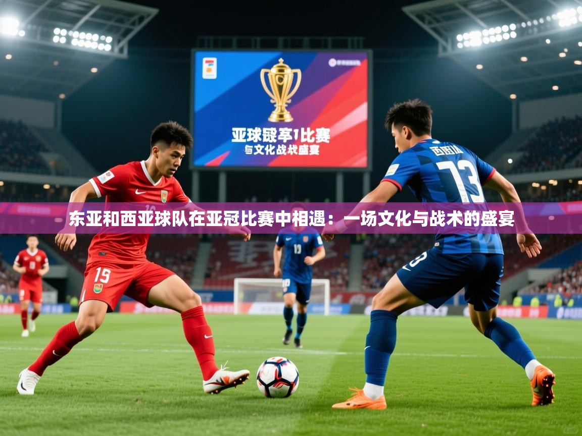 2026九游棋牌app东亚和西亚球队在亚冠比赛中相遇：一场文化与战术的盛宴