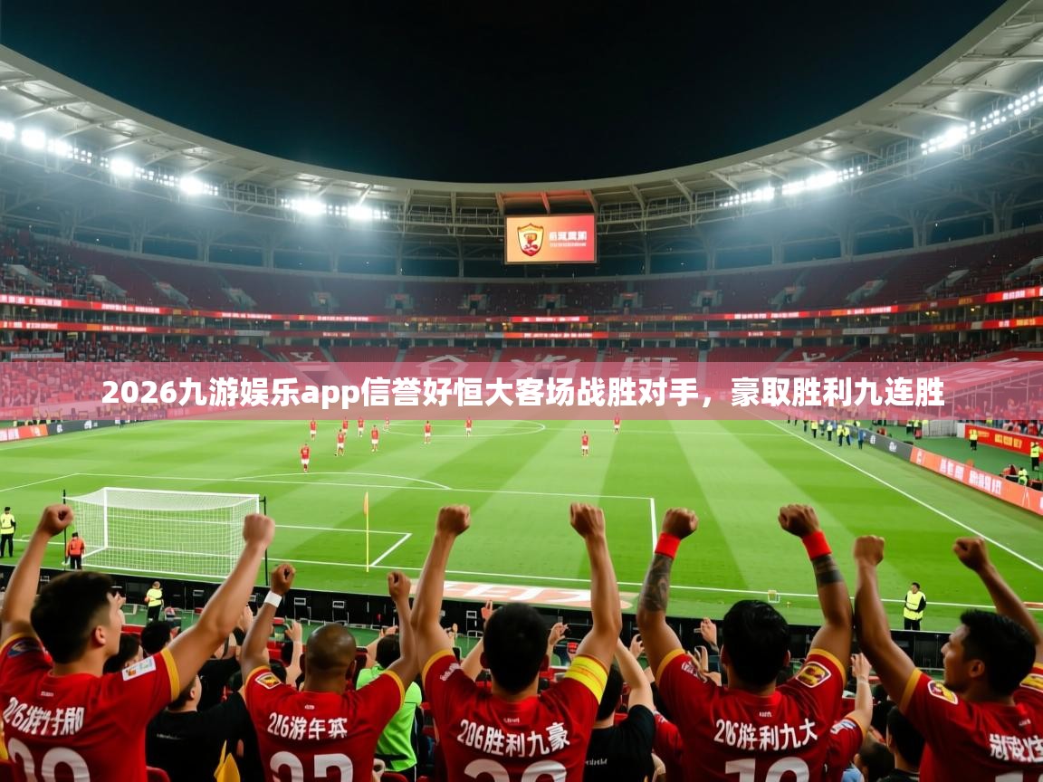2026九游娱乐app信誉好恒大客场战胜对手，豪取胜利九连胜