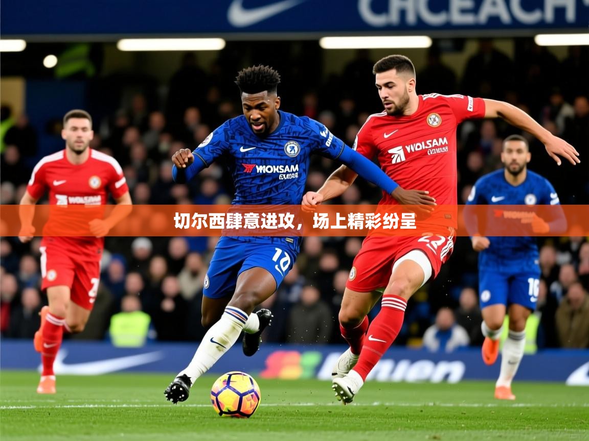 2026九游娱乐app下载切尔西肆意进攻，场上精彩纷呈