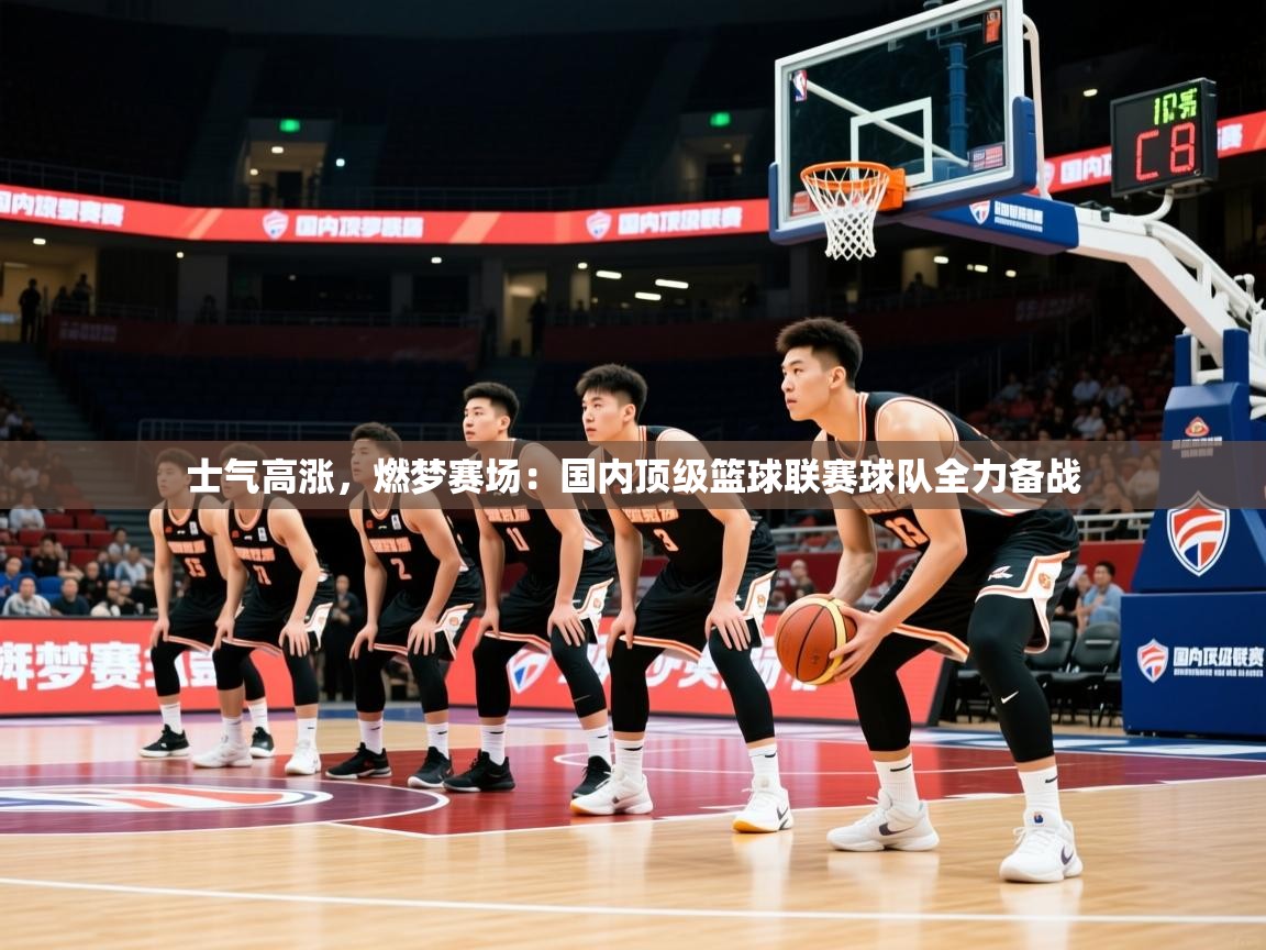 2026九游娱乐app士气高涨，燃梦赛场：国内顶级篮球联赛球队全力备战